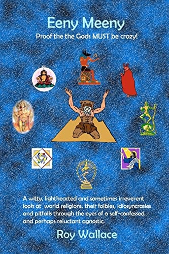 Eeny Meeny: Proof That the Gods MUST Be Crazy A Witty, Lighthearted and Sometimes Irreverent Look at World Religions, Their Foibles, Idiosyncrasies and Pitfalls Through the Eyes of a Self-Confessed and Perhaps Reluctant Agnostic