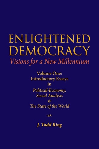 Enlightened Democracy: Visions for a New Millennium Volume One: Introductory Essays in Political-Economy, Social Analysis and the State of the World