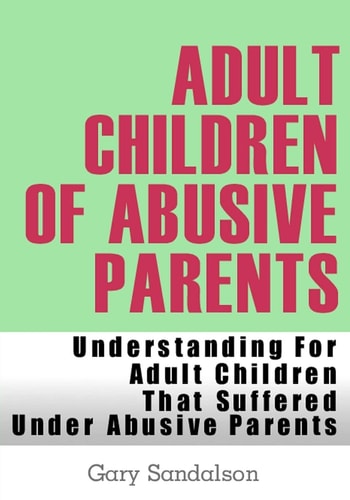 Adult Children of Abusive Parents Understanding For Adult Children That Suffered Under Abusive Parents