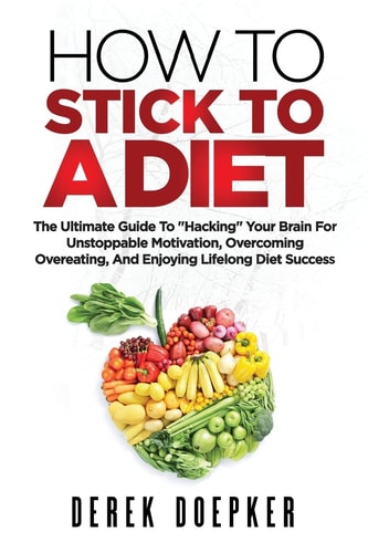 How To Stick To A Diet The Ultimate Guide To "Hacking" Your Brain For Unstoppable Motivation And Lifelong Diet Success