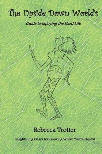 The Upside Down World's Guide to Enjoying the Hard Life Enlightening Essays for Growing Where You're Planted