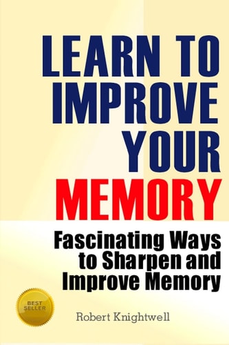 Learn To Improve Your Memory Fascinating Ways to Sharpen And Improve Memory