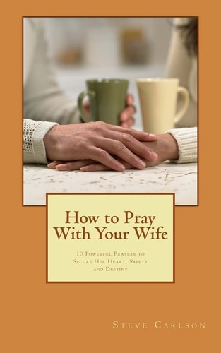 How to Pray With Your Wife 10 Powerful Prayers to Secure Her Heart, Safety, and Destiny