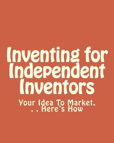 Inventing for Independent Inventors Your Idea To Market. . . Here's How