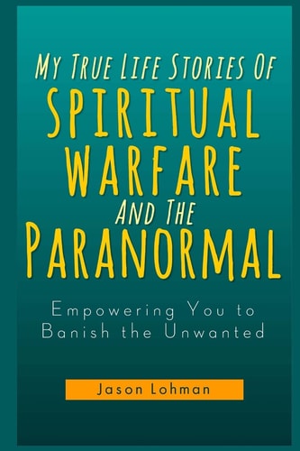 My True Life Stories Of Spiritual Warfare And The Paranormal Empowering You to Banish the Unwanted