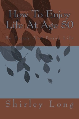 How To Enjoy Life At Age 50 Be Happy And Enjoy Life