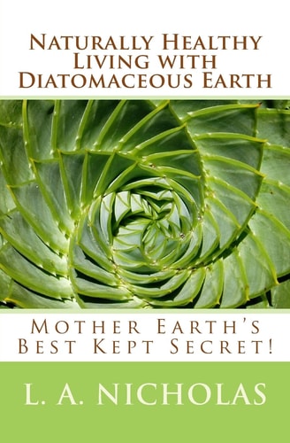 Naturally Healthy Living with Diatomaceous Earth You, Your Home, and Your Pets Can Be Healthier Using Mother Earth's Best Kept Secret!