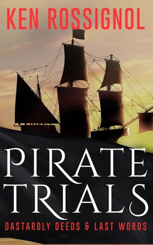 Pirate Trials From Privateers to Murderous Villains; Their Dastardly Deeds and Last Words