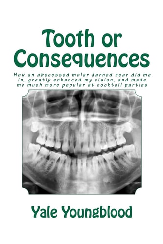 Tooth Or Consequences How an Abscessed Molar Darned Near Did Me In, Greatly Enhanced My Vision, and Made Me Much More Popular at Cocktail Parties