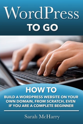 WordPress to Go How to Build a WordPress Website on Your Own Domain, from Scratch, Even If You are a Complete Beginner