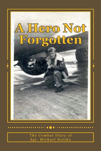 A Hero Not Forgotten The Combat Diary of Sgt. Michael Botsko