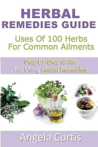Herbal Remedies Guide Uses Of 100 Herb For Common Ailments