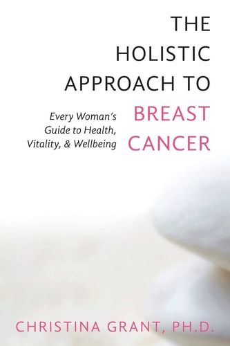 The Holistic Approach to Breast Cancer Every Woman's Guide to Health, Vitality, & Wellbeing