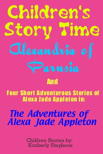 Children's Story Time Alexandria of Parusia And Four Short Adventurous Stories of Alexa Jade Appleton In: The Adventures of Alexa Jade Appleton