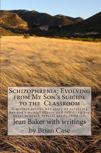 Schizophrenia Evolving from My Son's Suicide to the Classroom: A Mother Relates Her Story of Surviving Her Son's Mental Illness and Fulfilling Her Quest to Teach Special Needs Children.