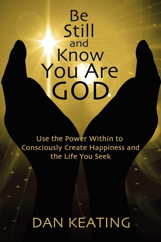 Be Still and Know You Are God Use The Power Within To Consciously Create Happiness And The Life You Seek