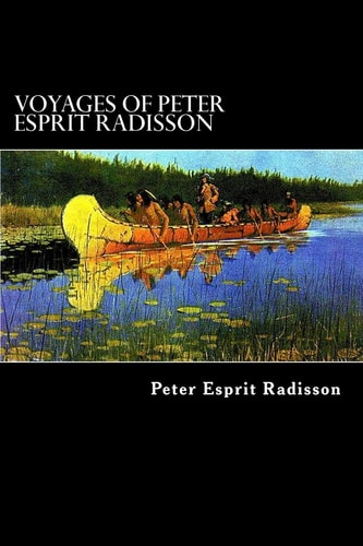 Voyages of Peter Esprit Radisson An Account of His Travels and Experiences Among the North American Indians from 1652 To 1684