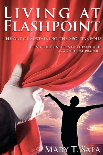 Living at Flashpoint The Art of Sustaining the Spontaneous: Using the Principles of Theatre Arts As A Spiritual Practice