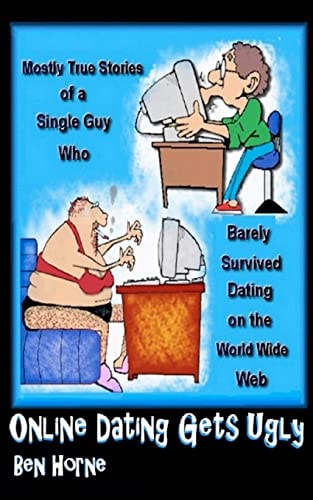 Online Dating Gets Ugly The Mostly True Stories of a Guy Who Barely Survived Dating on the World Wide Web