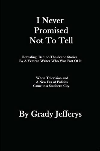 I Never Promised Not To Tell Revealing, Behind-The-Scenes Stories by A Veteran Writer Who Was Part of It: When A New Era of Television and Politics Came to A Southern City