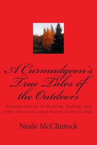 A Curmudgeon's True Tales of the Outdoors Outdoor Bstories of Hunting, Fishing, Some Funny, Scary Or Odd.