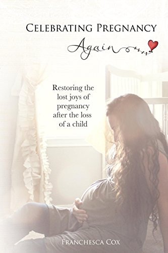 Celebrating Pregnancy Again Restoring the Lost Joys of Pregnancy After the Loss of a Child