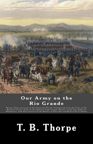 Our Army on the Rio Grande Being a Short Account of the Important Events Transpiring from the Time of the Removal of the "Army of Occupation" from Corpus Christi, to the Surrender of Matamoros; with Descriptions of the Battles of Palo Alto and Resaca De L