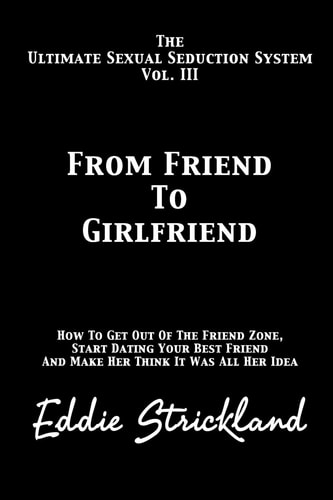 From Friend to Girlfriend The Ultimate Sexual Seduction System. How to Get Out of the Friend Zone, Start Dating Your Best Friend and Make Her Think It Was All Her Idea