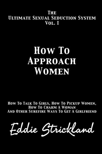 How to Approach Women The Ultimate Sexual Seduction System. How to Talk to Girls, How to Pickup Women, How to Charm a Woman and Other Surefire Ways to Get a Girlfriend