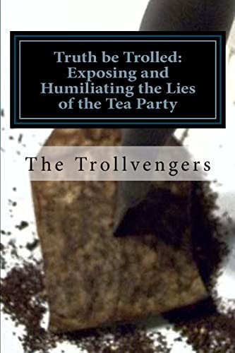Truth be Trolled Exposing and Humiliating the Lies of the Tea Party