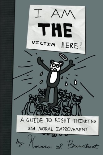 I Am the Victim Here! A Guide to Right Thinking and Moral Improvement