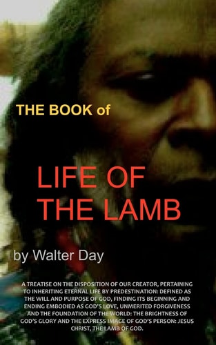 The Book of Life of the Lamb A Treatise on the Disposition of Our Creator, Pertaining to Inheriting Eternal Life by Predestination: Defined As the Will and Purpose of God, Finding Its Beginning and Ending Embodied As God's Love, Unmerited Forgiveness and 