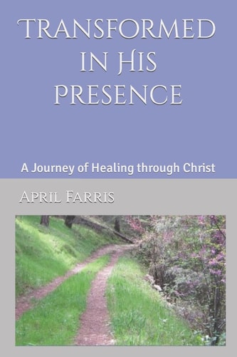 Transformed in His Presence A Journey of Healing Through Christ