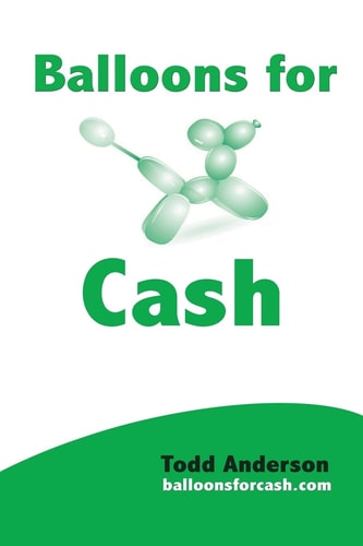 Balloons For Cash Everyting You Need to Learn Balloon Twisting, Start Your Business, and Get High Paying Gigs