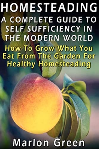 A Complete Guide To Self Sufficiency In The Modern World How To Grow What You Eat From The Garden For Healthy Homesteading