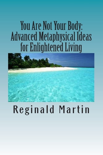 You Are Not Your Body : Advanced Metaphysical Ideas for Enlightened Living