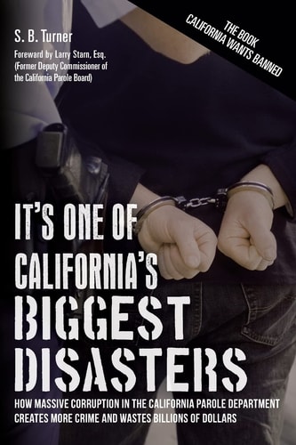 It's One Of California's Biggest Disasters How Massive Corruption in the California Parole Department Creates More Crime and Wastes Billions of Dollars
