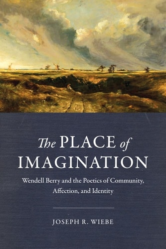 The Place of Imagination Wendell Berry and the Poetics of Community, Affection, and Identity