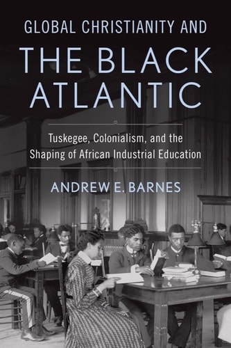 Global Christianity and the Black Atlantic Tuskegee, Colonialism, and the Shaping of African Industrial Education