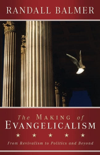 The Making of Evangelicalism From Revivalism to Politics and Beyond