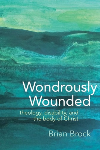 Wondrously Wounded Theology, Disability, and the Body of Christ