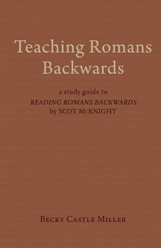 Teaching Romans Backwards A Study Guide to Reading Romans Backwards by Scot McKnight