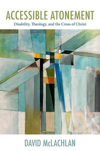 Accessible Atonement Disability, Theology, and the Cross of Christ