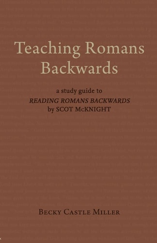 Teaching Romans Backwards A Study Guide to Reading Romans Backwards by Scot McKnight
