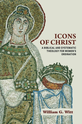 Icons of Christ A Biblical and Systematic Theology for Women's Ordination