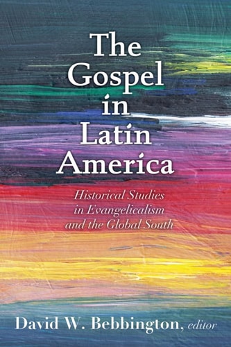 The Gospel in Latin America Historical Studies in Evangelicalism and the Global South