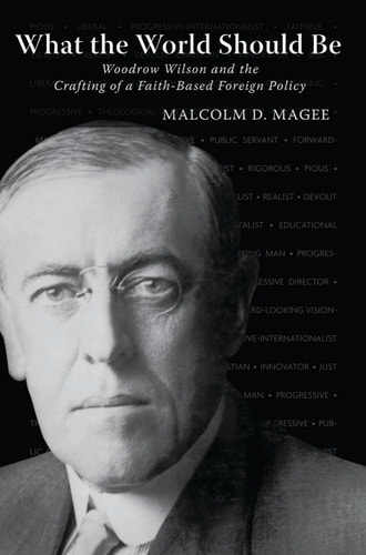 What the World Should Be Woodrow Wilson and the Crafting of a Faith-Based Foreign Policy