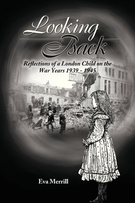 Looking Back: Reflections of a London Child on the War Years 1939 - 1945