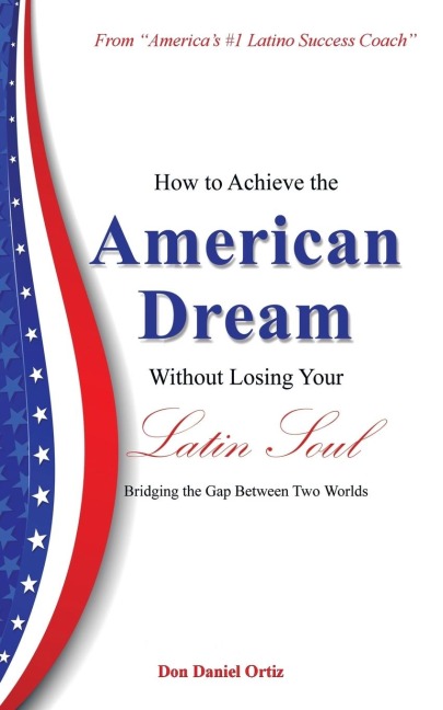 How to Achieve the American Dream - Without Losing Your Latin Soul!: Bridging the Gap Between Two Worlds