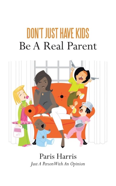 Dont Just Have Kids Be A Real Parent: Be A Real Parent